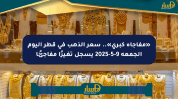 «مفاجأة كبرى».. سعر الذهب في قطر اليوم الجمعة 9-5-2025 يسجل تغيرًا مفاجئًا
